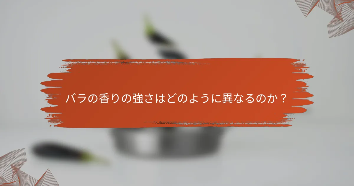バラの香りの強さはどのように異なるのか?
