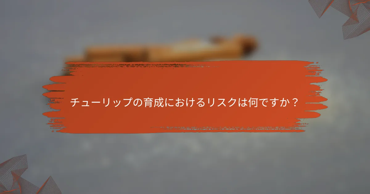 チューリップの育成におけるリスクは何ですか？