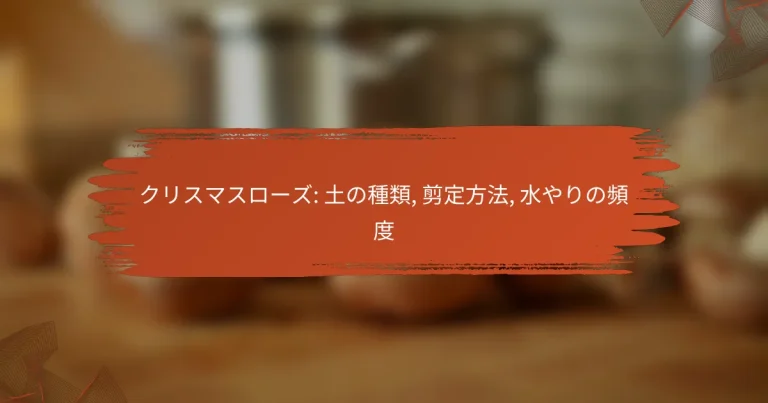 クリスマスローズ: 土の種類, 剪定方法, 水やりの頻度