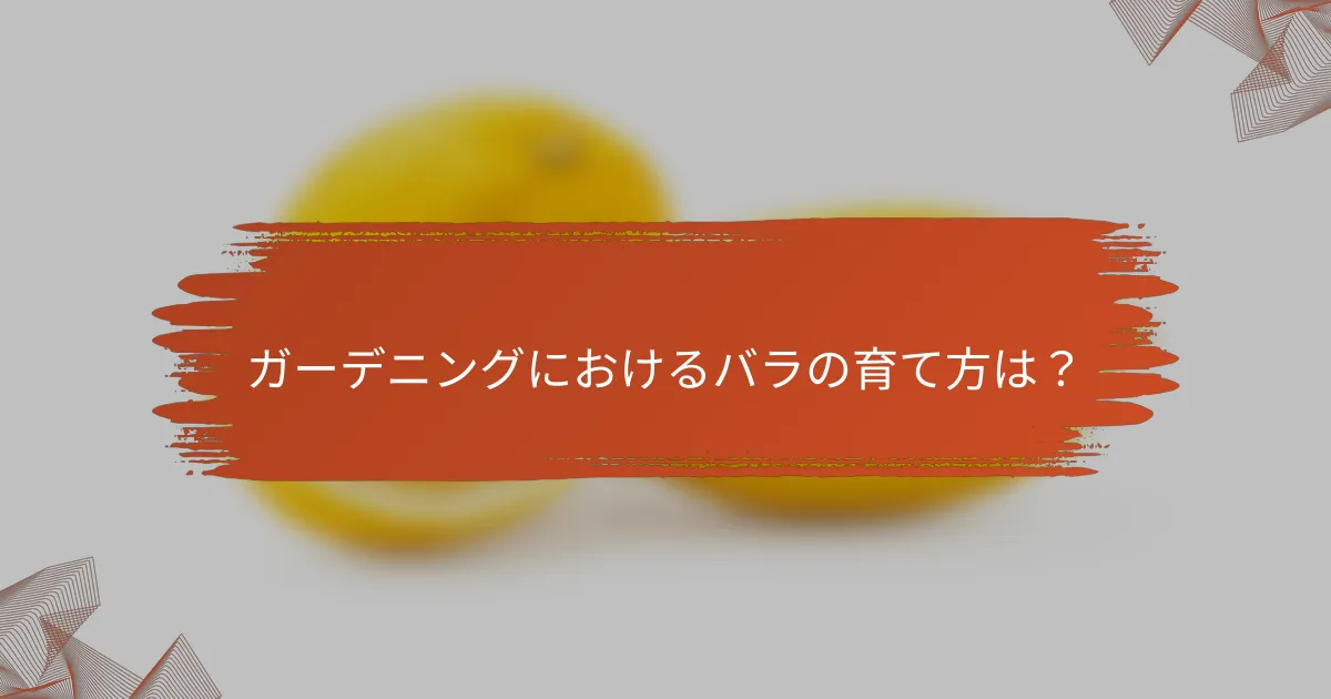 ガーデニングにおけるバラの育て方は?