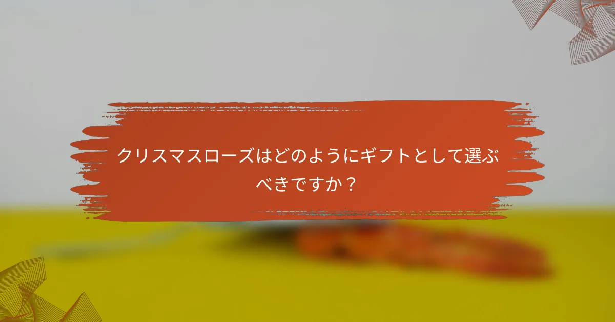 クリスマスローズはどのようにギフトとして選ぶべきですか?
