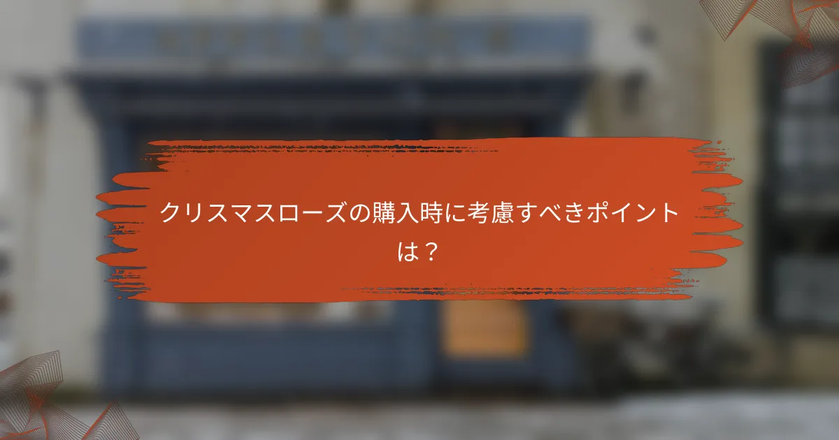 クリスマスローズの購入時に考慮すべきポイントは？