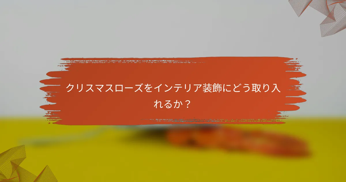 クリスマスローズをインテリア装飾にどう取り入れるか?