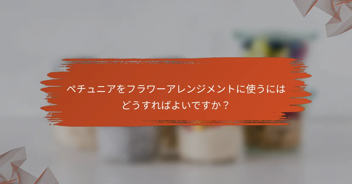 ペチュニアをフラワーアレンジメントに使うにはどうすればよいですか？