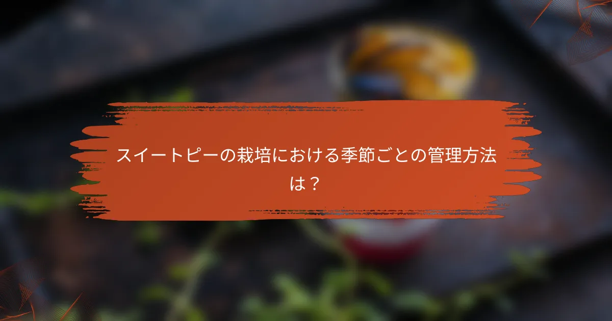 スイートピーの栽培における季節ごとの管理方法は?