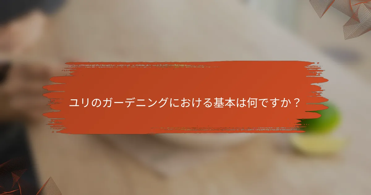 ユリのガーデニングにおける基本は何ですか?