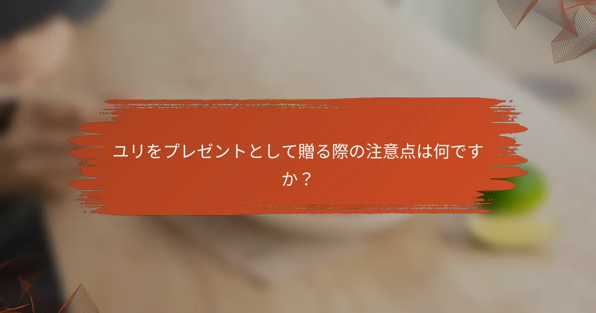 ユリをプレゼントとして贈る際の注意点は何ですか?